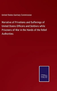 Narrative of Privations and Sufferings of United States Officers and Soldiers while Prisoners of War in the Hands of the Rebel Authorities