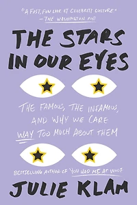 the Stars Our Eyes: Famous, Infamous, and Why We Care Way Too Much About Them