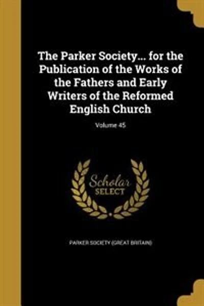 The Parker Society... for the Publication of the Works of the Fathers and Early Writers of the Reformed English Church; Volume 45