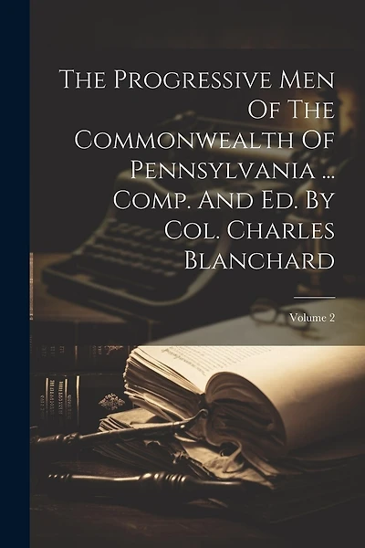 The Progressive Men Of The Commonwealth Of Pennsylvania ... Comp. And Ed. By Col. Charles Blanchard; Volume 2