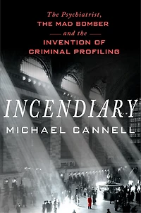 Incendiary: The Psychiatrist, Mad Bomber, And Invention Of Criminal Profiling
