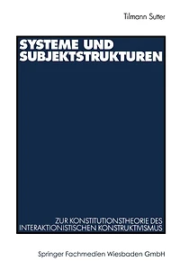 Systeme und Subjektstrukturen: Zur Konstitutionstheorie des interaktionistischen Konstruktivismus