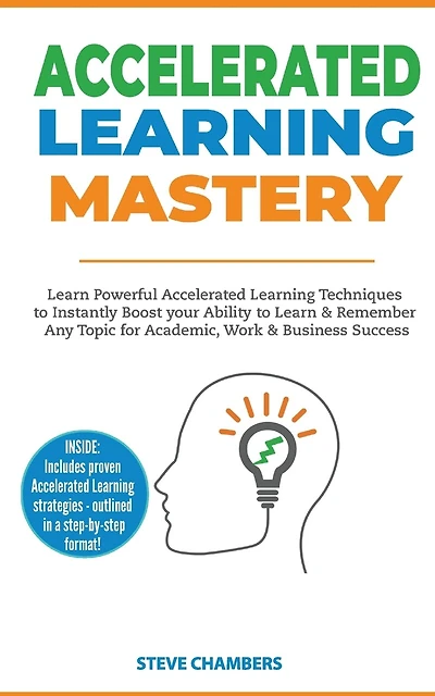 Accelerated Learning: Learn Powerful Accelerated Learning Techniques to Instantly Boost your Ability to Learn & Remember Any Topic for Academic, Work & Business Success (Bonus: Exam Mastery)