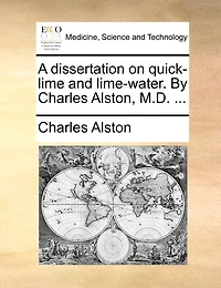 A Dissertation on Quick-lime and Lime-water. By Charles Alston, M.D.