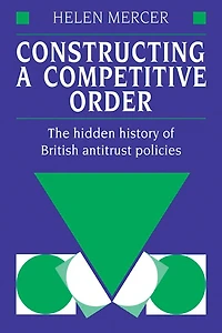 Constructing a Competitive Order: The Hidden History of British Antitrust Policies