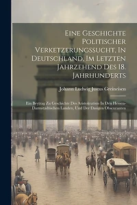 Eine Geschichte Politischer Verketzerungssucht, In Deutschland, Im Letzten Jahrzehend Des 18. Jahrhunderts: Ein Beytrag Zu Geschichte Des Aristokratism In Den Hessen-darmstädtischen Landen, Und Der Dasigen Obscuranten