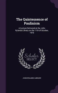the Quintessence of Paulinism: A Lecture Delivered at John Rylands Library on 11th October, 1916