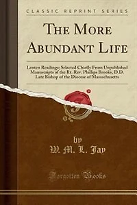 the More Abundant Life: Lenten Readings; Selected Chiefly From Unpublished Manuscripts of Rt. Rev. Phillips Brooks, D.D