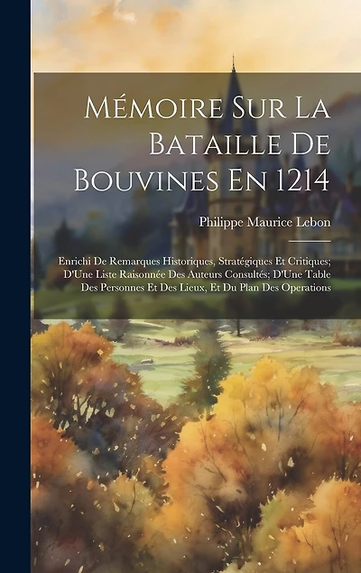 Mémoire Sur La Bataille De Bouvines En 1214: Enrichi De Remarques Historiques, Stratégiques Et Critiques; D'Une Liste Raisonnée Des Auteurs Consultés; D'Une Table Des Personnes Et Des Lieux, Et Du Plan Des Operations