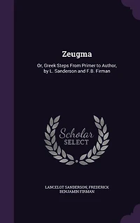Zeugma: Or, Greek Steps From Primer to Author, by L. Sanderson and F.B. Firman