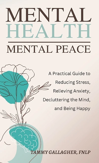 Mental Health - Mental Peace: A Practical Guide to Reducing Stress, Relieving Anxiety, Decluttering the Mind, and Being Happy