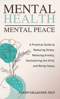 Mental Health - Mental Peace: A Practical Guide to Reducing Stress, Relieving Anxiety, Decluttering the Mind, and Being Happy