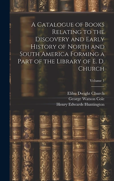 A Catalogue of Books Relating to the Discovery and Early History of North and South America Forming a Part of the Library of E. D. Church; Volume 1