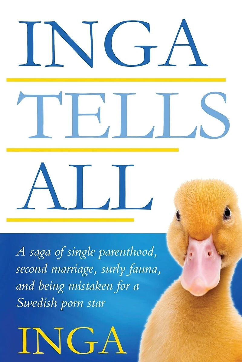 Inga Tells All: A saga of single parenthood, second marriage, surly fauna, and being mistaken for a Swedish porn star