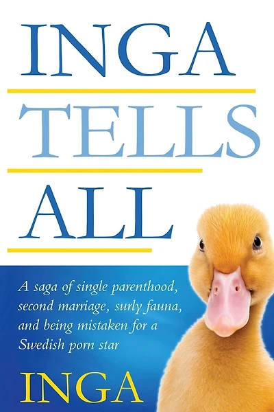 Inga Tells All: A saga of single parenthood, second marriage, surly fauna, and being mistaken for a Swedish porn star