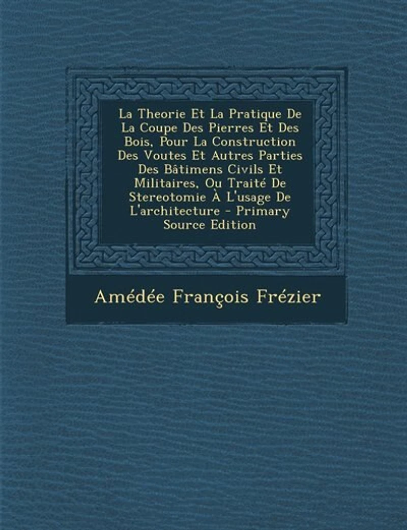 La Theorie Et La Pratique De La Coupe Des Pierres Et Des Bois, Pour La Construction Des Voutes Et Autres Parties Des Bâtimens Civils Et Militaires, Ou Traité De Stereotomie À L'usage De L'architecture - Primary Source Edition