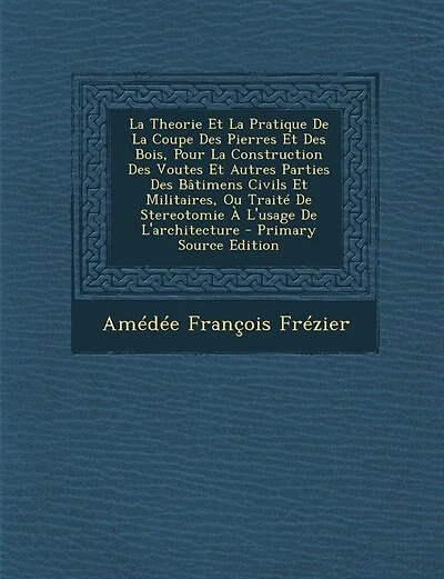 La Theorie Et La Pratique De La Coupe Des Pierres Et Des Bois, Pour La Construction Des Voutes Et Autres Parties Des Bâtimens Civils Et Militaires, Ou Traité De Stereotomie À L'usage De L'architecture - Primary Source Edition