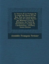 La Theorie Et La Pratique De La Coupe Des Pierres Et Des Bois, Pour La Construction Des Voutes Et Autres Parties Des Bâtimens Civils Et Militaires, Ou Traité De Stereotomie À L'usage De L'architecture - Primary Source Edition