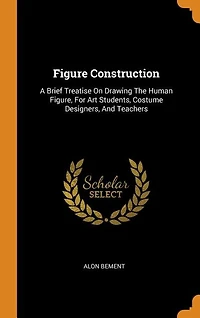 Figure Construction: A Brief Treatise On Drawing The Human Figure, For Art Students, Costume Designers, And Teachers