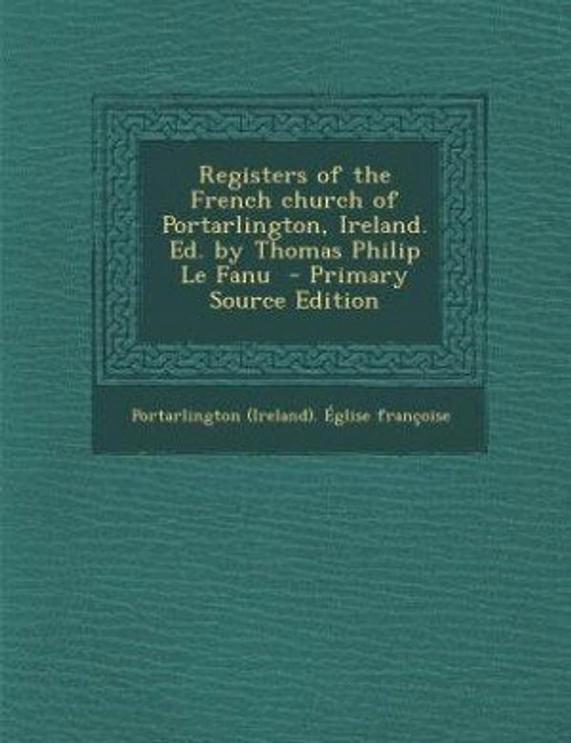 Registers of the French Church Portarlington, Ireland. Ed. by Thomas Philip Le Fanu