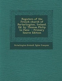 Registers of the French Church Portarlington, Ireland. Ed. by Thomas Philip Le Fanu