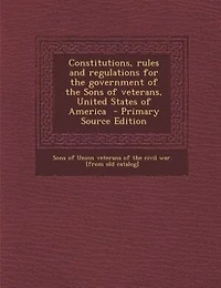 Constitutions, rules and regulations for the government of the Sons of veterans, United States of America