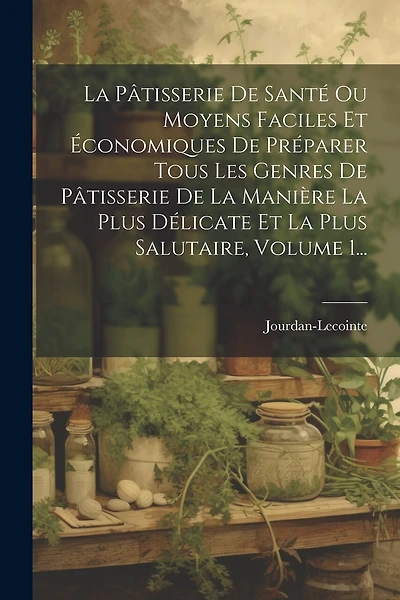 La Pâtisserie De Santé Ou Moyens Faciles Et Économiques De Préparer Tous Les Genres De Pâtisserie De La Manière La Plus Délicate Et La Plus Salutaire