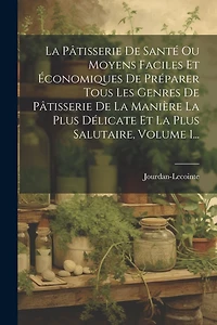 La Pâtisserie De Santé Ou Moyens Faciles Et Économiques De Préparer Tous Les Genres De Pâtisserie De La Manière La Plus Délicate Et La Plus Salutaire