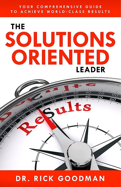The Solutions Oriented Leader: Your Comprehensive Guide to Achieve World-Class Results