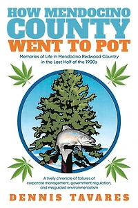 How Mendocino County Went To Pot: Memories of Life in Mendocino Redwood Country in the Last Half of the 1900s