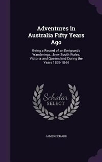 Adventures Australia Fifty Years Ago: Being a Record of an Emigrant's Wanderings Though the Colonies New South Wales, Victoria and Que
