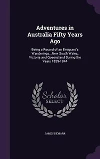 Adventures Australia Fifty Years Ago: Being a Record of an Emigrant's Wanderings Though the Colonies New South Wales, Victoria and Que