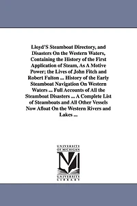 Lloyd'S Steamboat Directory, and Disasters On the Western Waters, Containing the History of the First Application of Steam, As A Motive Power; the Lives of John Fitch and Robert Fulton ... History of the Early Steamboat Navigation On Western Waters ... Fu