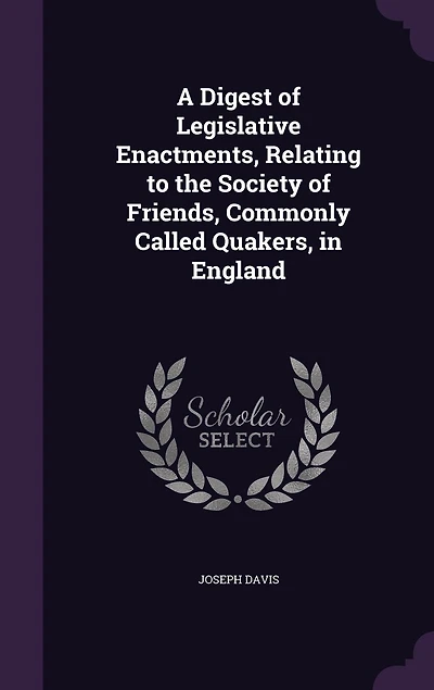A Digest of Legislative Enactments, Relating to the Society of Friends, Commonly Called Quakers, in England