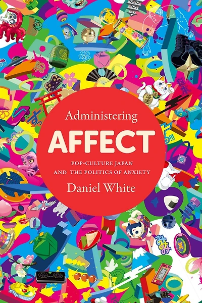 Administering Affect: Pop-culture Japan And The Politics Of Anxiety