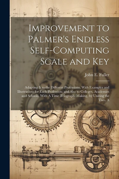 Improvement to Palmer's Endless Self-Computing Scale and Key: Adapting It to the Different Professions, With Examples and Illustrations for Each Profession; and Also to Colleges, Academies and Schools, With A Time Telegraph, Making, by Uniting the Two, A