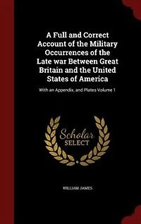 A Full and Correct Account of the Military Occurrences of the Late war Between Great Britain and the United States of America: With an Appendix, and Plates Volume 1