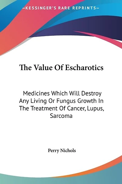 The Value Of Escharotics: Medicines Which Will Destroy Any Living Or Fungus Growth In The Treatment Of Cancer, Lupus, Sarcoma