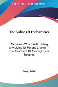 The Value Of Escharotics: Medicines Which Will Destroy Any Living Or Fungus Growth In The Treatment Of Cancer, Lupus, Sarcoma