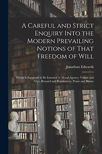 A Careful and Strict Enquiry Into the Modern Prevailing Notions of That Freedom of Will: Which is Supposed to be Essential to Moral Agency, Vertue and Vice, Reward and Punishment