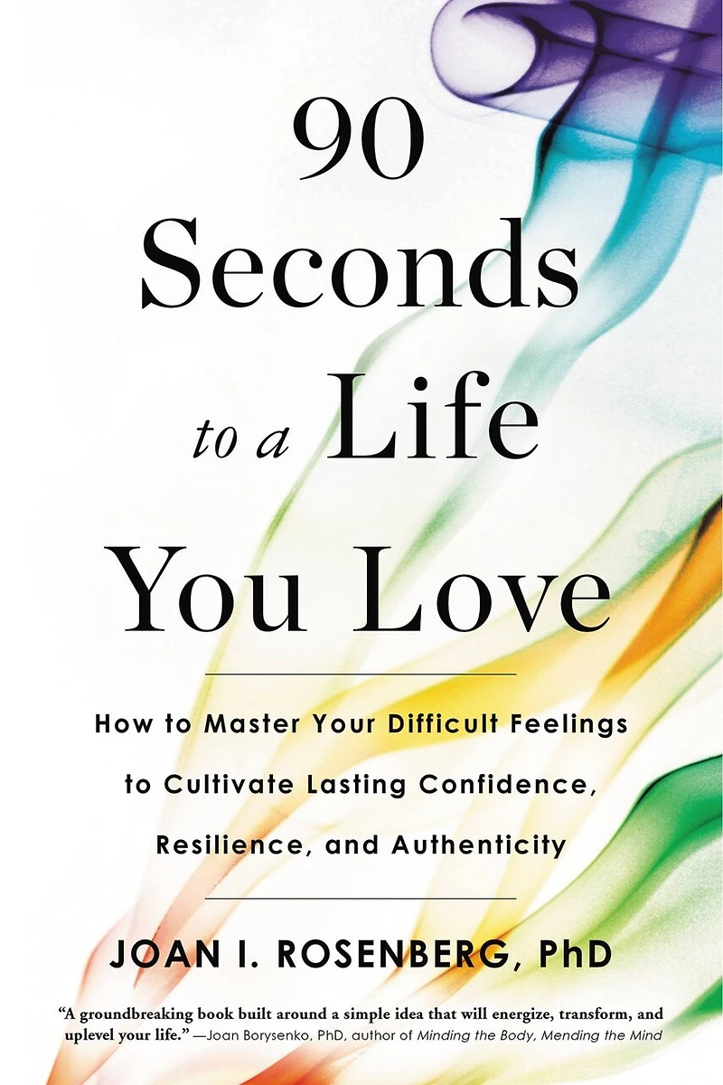 90 Seconds To A Life You Love: How Master Your Difficult Feelings Cultivate Lasting Confidence, Resilience, And Authenticity