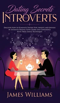 Dating: Secrets for Introverts - How to Eliminate Dating Fear, Anxiety and Shyness by Instantly Raising Your Charm and Confidence with These Simple Techniques