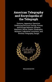 American Telegraphy and Encyclopedia of the Telegraph: Systems, Apparatus, Operation. Embracing Electrical Testing; Primary and Storage Batteries; Dynamo