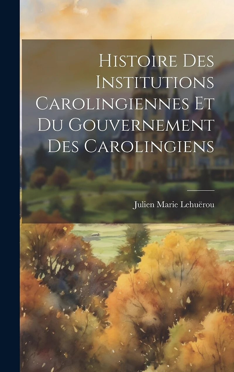 Histoire Des Institutions Carolingiennes Et Du Gouvernement Des Carolingiens