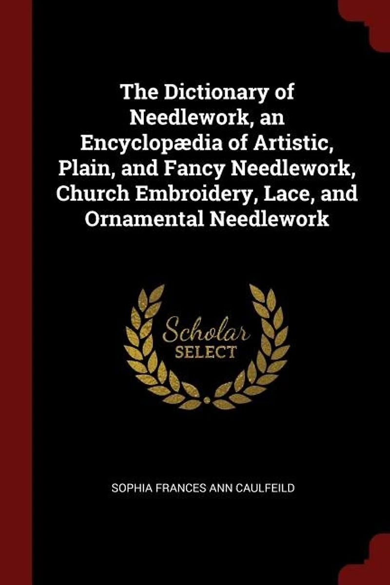 The Dictionary of Needlework, an Encyclopædia Artistic, Plain, and Fancy Church Embroidery, Lace, Ornamental Needlework