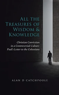 All the Treasures of Wisdom and Knowledge: Christian Conviction a Controversial Culture: Paul's Letter to Colossians