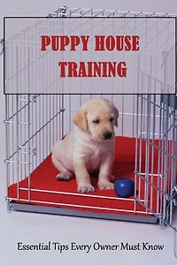 Puppy House Training: Essential Tips Every Owner Must Know: Puppy Housetraining Tips To Save Your Sanity