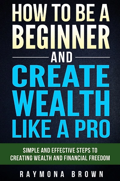 How to be a Beginner and Create Wealth Like a Pro: Simple and effective steps to creating wealth and financial freedom