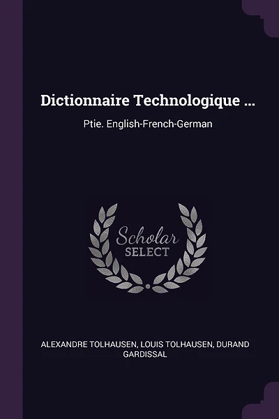 Dictionnaire Technologique ...: Ptie. English-French-German