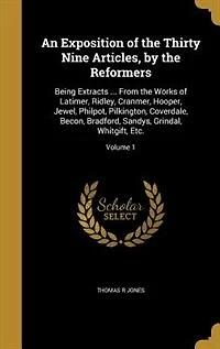 An Exposition of the Thirty Nine Articles, by the Reformers: Being Extracts ... From the Works of Latimer, Ridley, Cranmer, Hooper, Jewel, Philpot, Pilkington,